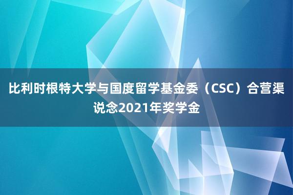 比利时根特大学与国度留学基金委（CSC）合营渠说念2021年奖学金