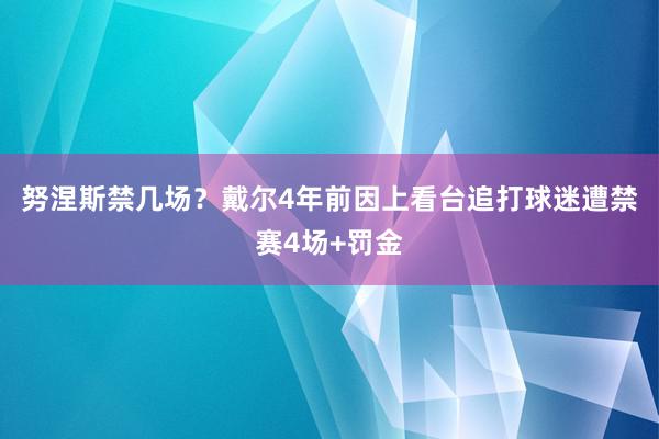 努涅斯禁几场？戴尔4年前因上看台追打球迷遭禁赛4场+罚金